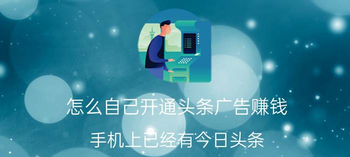 怎么自己开通头条广告赚钱 手机上已经有今日头条，怎样才可以获取收益？